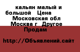 кальян малый и большой › Цена ­ 4 500 - Московская обл., Москва г. Другое » Продам   